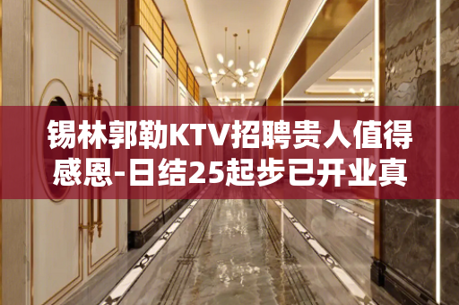 锡林郭勒KTV招聘贵人值得感恩-日结25起步已开业真实可靠