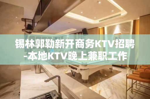 锡林郭勒新开商务KTV招聘-本地KTV晚上兼职工作