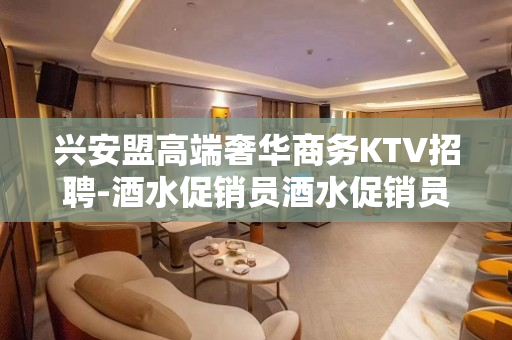兴安盟高端奢华商务KTV招聘-酒水促销员酒水促销员全职