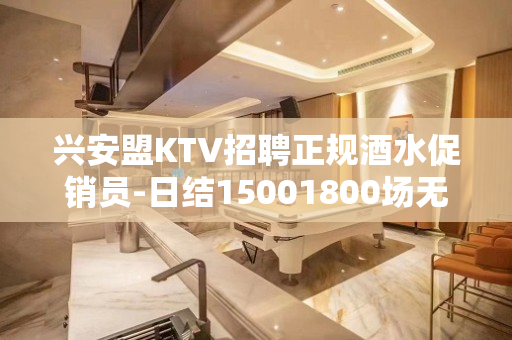 兴安盟KTV招聘正规酒水促销员-日结15001800场无费用