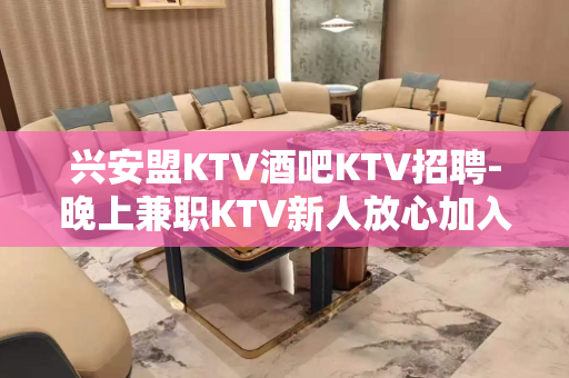 兴安盟KTV酒吧KTV招聘-晚上兼职KTV新人放心加入攻苦食