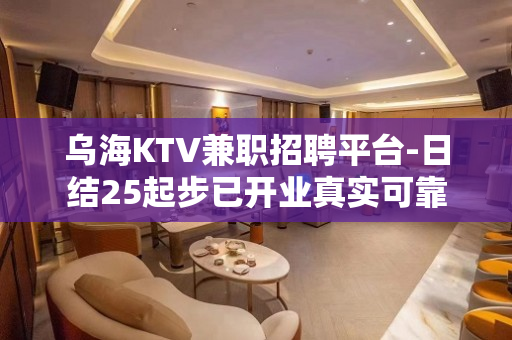 乌海KTV兼职招聘平台-日结25起步已开业真实可靠