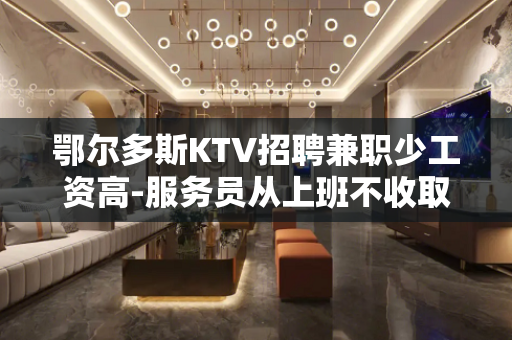 鄂尔多斯KTV招聘兼职少工资高-服务员从上班不收取费用