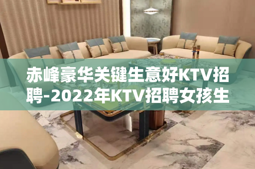 赤峰豪华关键生意好KTV招聘-2022年KTV招聘女孩生意稳