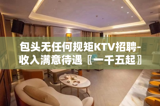 包头无任何规矩KTV招聘-收入满意待遇〖一千五起〗
