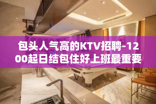 包头人气高的KTV招聘-1200起日结包住好上班最重要