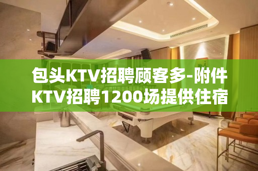 包头KTV招聘顾客多-附件KTV招聘1200场提供住宿
