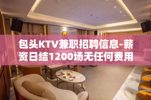 包头KTV兼职招聘信息-薪资日结1200场无任何费用