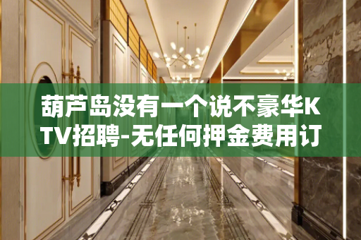 葫芦岛没有一个说不豪华KTV招聘-无任何押金费用订票接机