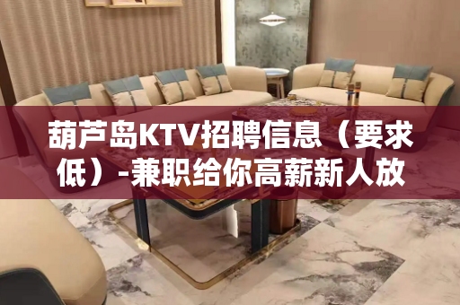 葫芦岛KTV招聘信息（要求低）-兼职给你高薪新人放心加入