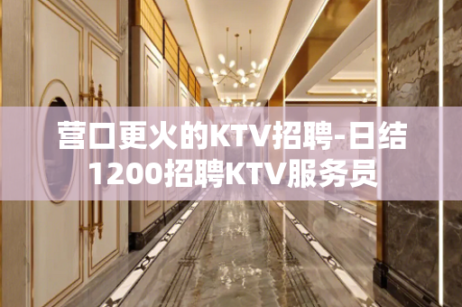 营口更火的KTV招聘-日结1200招聘KTV服务员