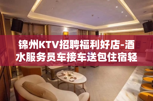 锦州KTV招聘福利好店-酒水服务员车接车送包住宿轻装好