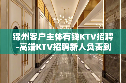 锦州客户主体有钱KTV招聘-高端KTV招聘新人负责到底