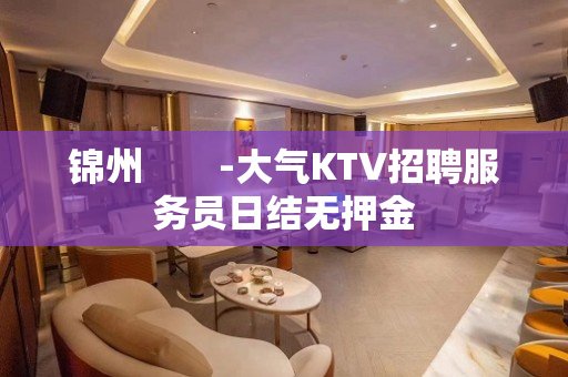 锦州　　-大气KTV招聘服务员日结无押金