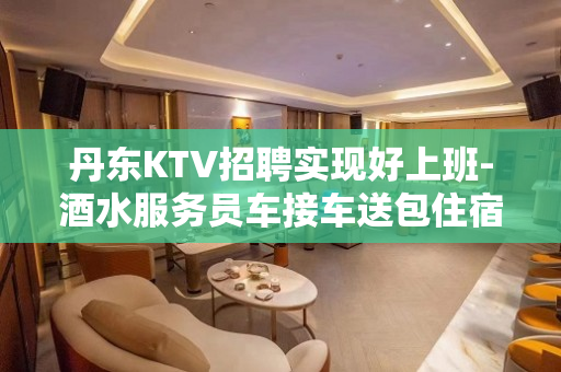 丹东KTV招聘实现好上班-酒水服务员车接车送包住宿轻装好