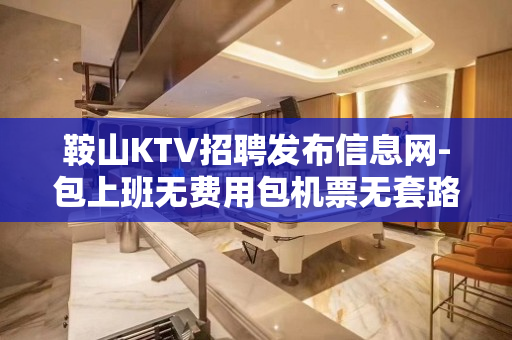 鞍山KTV招聘发布信息网-包上班无费用包机票无套路