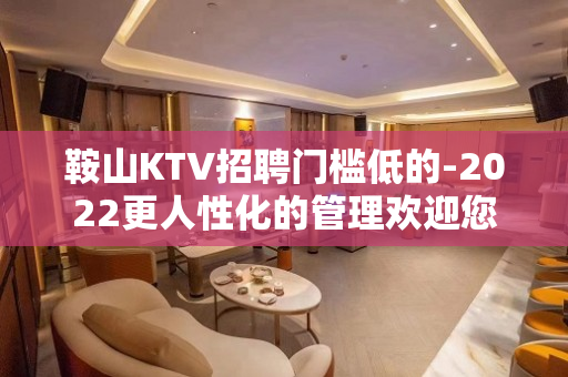 鞍山KTV招聘门槛低的-2022更人性化的管理欢迎您的到来