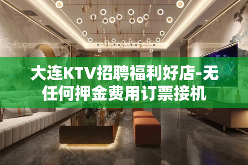 大连KTV招聘福利好店-无任何押金费用订票接机