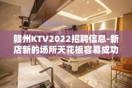 赣州KTV2022招聘信息-新店新的场所天花板容易成功