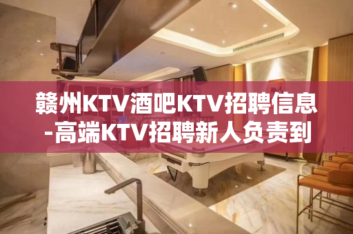 赣州KTV酒吧KTV招聘信息-高端KTV招聘新人负责到底