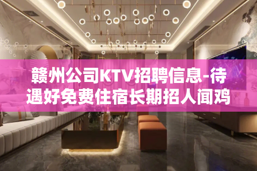 赣州公司KTV招聘信息-待遇好免费住宿长期招人闻鸡