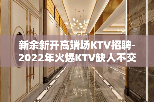 新余新开高端场KTV招聘-2022年火爆KTV缺人不交