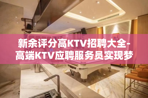 新余评分高KTV招聘大全-高端KTV应聘服务员实现梦想