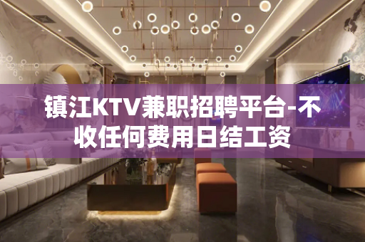 镇江KTV兼职招聘平台-不收任何费用日结工资