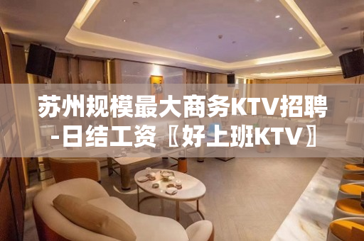 苏州规模最大商务KTV招聘-日结工资〖好上班KTV〗
