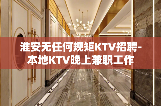 淮安无任何规矩KTV招聘-本地KTV晚上兼职工作