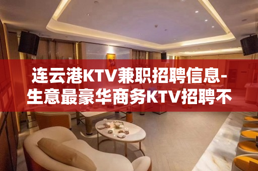 连云港KTV兼职招聘信息-生意最豪华商务KTV招聘不收费用