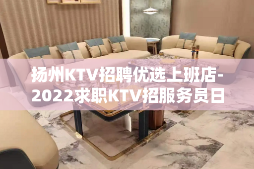 扬州KTV招聘优选上班店-2022求职KTV招服务员日进千金