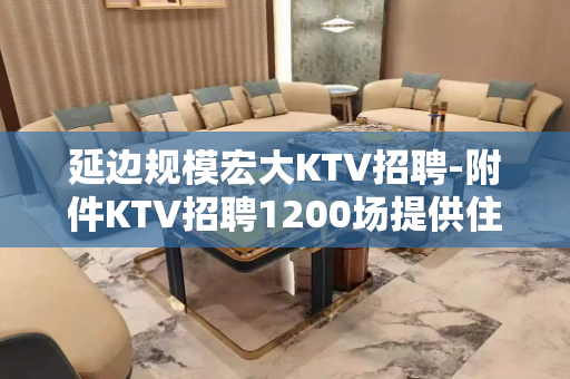 延边规模宏大KTV招聘-附件KTV招聘1200场提供住宿