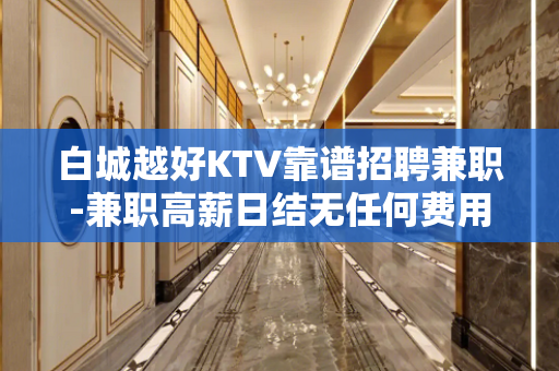 白城越好KTV靠谱招聘兼职-兼职高薪日结无任何费用急招