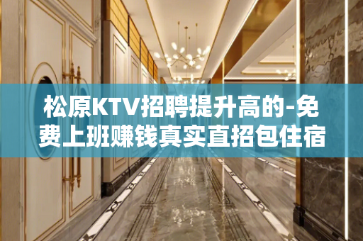 松原KTV招聘提升高的-免费上班赚钱真实直招包住宿