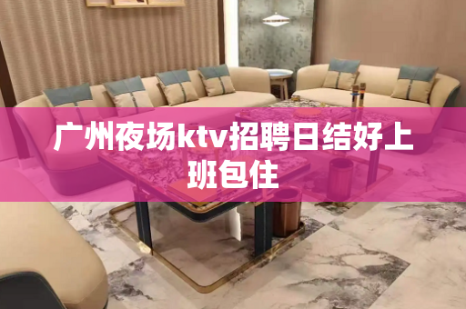 广州夜场ktv招聘日结好上班包住