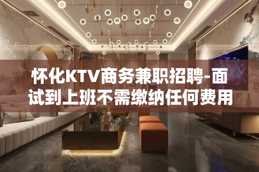 怀化KTV商务兼职招聘-面试到上班不需缴纳任何费用