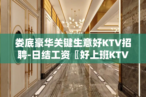 娄底豪华关键生意好KTV招聘-日结工资〖好上班KTV〗无费