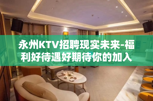 永州KTV招聘现实未来-福利好待遇好期待你的加入