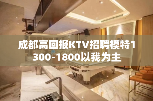 成都高回报KTV招聘模特1300-1800以我为主