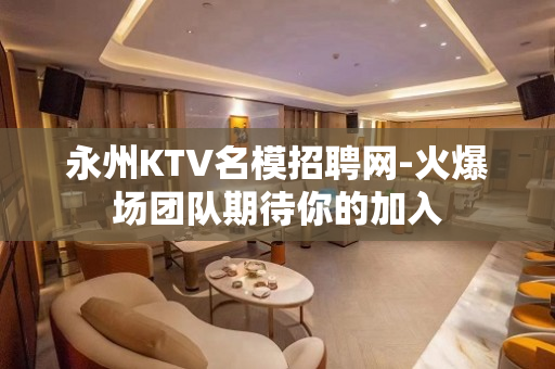 永州KTV名模招聘网-火爆场团队期待你的加入