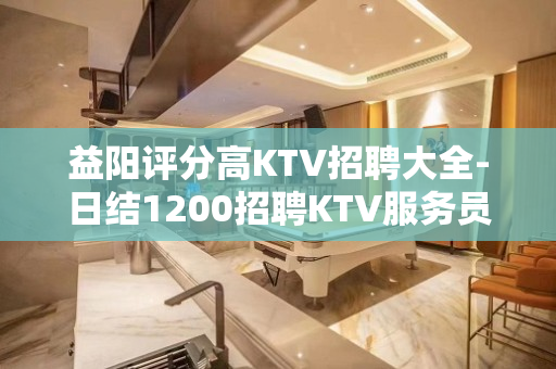 益阳评分高KTV招聘大全-日结1200招聘KTV服务员