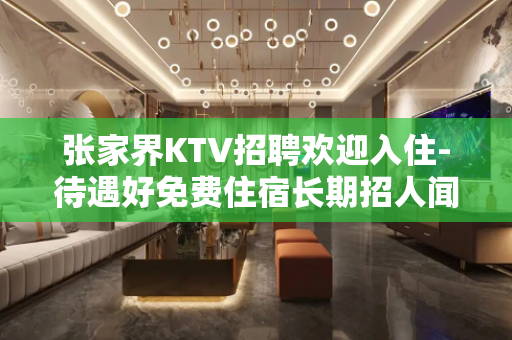 张家界KTV招聘欢迎入住-待遇好免费住宿长期招人闻鸡