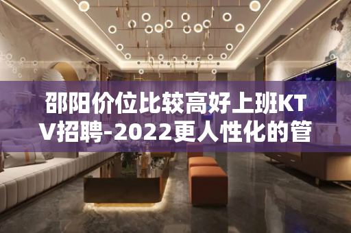 邵阳价位比较高好上班KTV招聘-2022更人性化的管理欢迎您