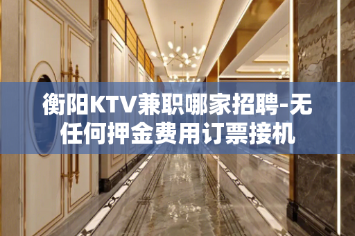 衡阳KTV兼职哪家招聘-无任何押金费用订票接机