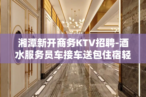 湘潭新开商务KTV招聘-酒水服务员车接车送包住宿轻装好