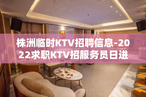 株洲临时KTV招聘信息-2022求职KTV招服务员日进千金