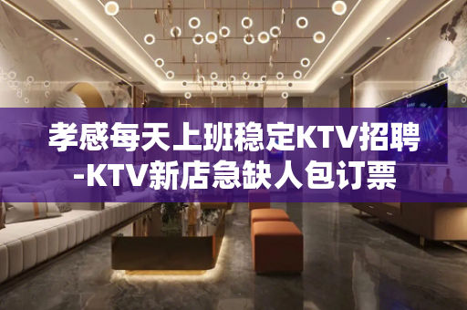 孝感每天上班稳定KTV招聘-KTV新店急缺人包订票