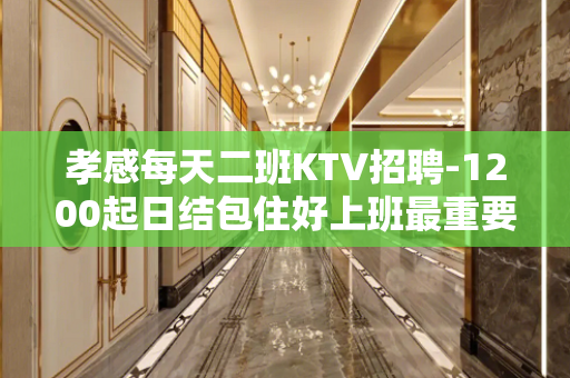 孝感每天二班KTV招聘-1200起日结包住好上班最重要