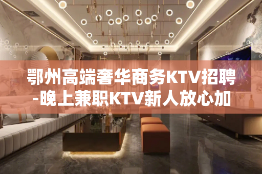 鄂州高端奢华商务KTV招聘-晚上兼职KTV新人放心加入攻苦食